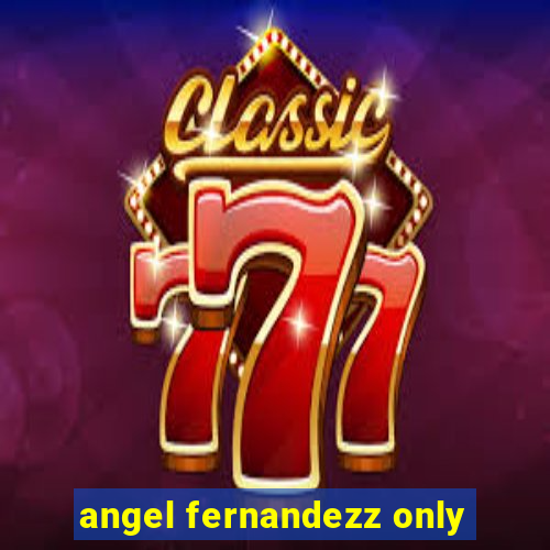 angel fernandezz only